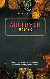 Air Fryer Book: Gluttonous Dishes To Eat Healthier Without Giving Up Your Fitness