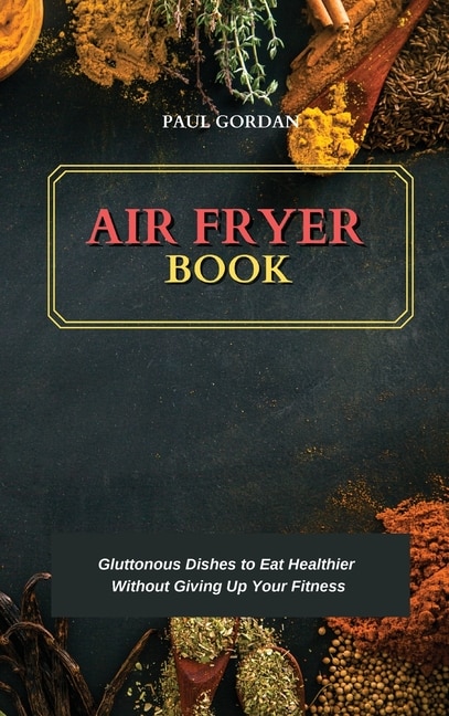 Air Fryer Book: Gluttonous Dishes To Eat Healthier Without Giving Up Your Fitness