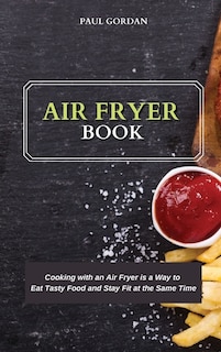 Air Fryer Book: Cooking With An Air Fryer Is A Way To Eat Tasty Food And Stay Fit At The Same Time