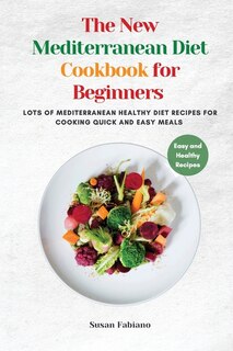 The New Mediterranean Diet Cookbook For Beginners: Lots Of Mediterranean Healthy Diet Recipes For Cooking Quick And Easy Meals.