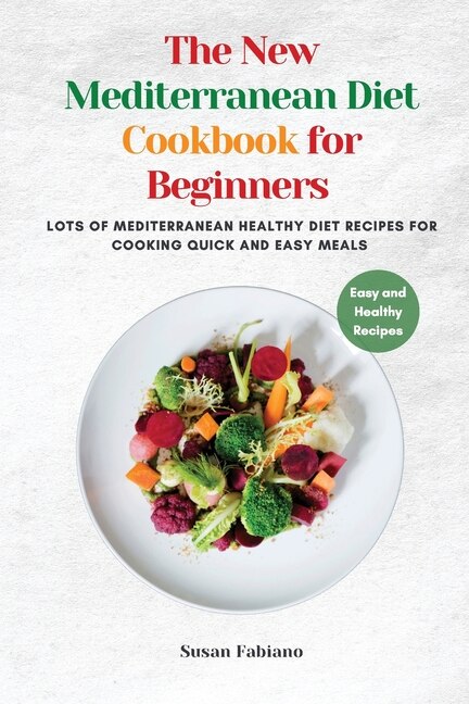 The New Mediterranean Diet Cookbook For Beginners: Lots Of Mediterranean Healthy Diet Recipes For Cooking Quick And Easy Meals.