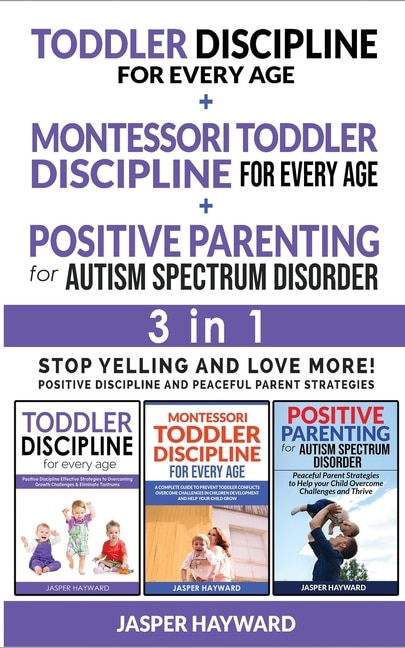 Positive Parenting For Autism Spectrum Disorder + Toddler Discipline For Every Age + Montessori - 3 In 1: Positive Discipline And Peaceful Parent Strategies! Stop Yelling And Love More!