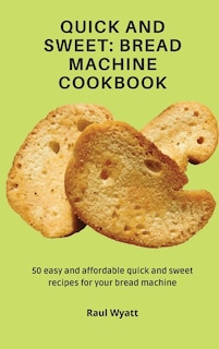 Quick and Sweet: Bread Machine Cookbook: 50 easy and affordable quick and sweet recipes for your bread machine