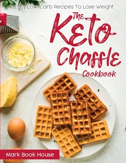 The Keto Chaffle Cookbook: Easy Low-carb Recipes To Lose Weight