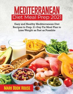 Mediterranean Diet Meal Prep 2021: Easy And Healthy Mediterranean Diet Recipes To Prep. 21-day Fix Meal Plan To Lose Weight As Fast As