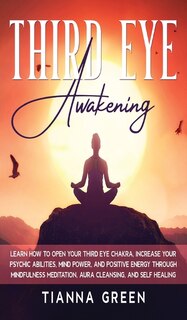 Third Eye Awakening: Learn How To Open Your Third Eye Chakra, Increase Your Psychic Abilities, Mind Power, And Positive