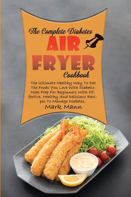 The Complete Diabetes Air Fryer Cookbook: The Ultimate Healthy Way To Eat The Foods You Love With Diabetic Meal Prep For Beginners With Effec