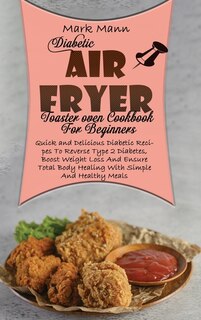 Diabetic Air Fryer Toaster Oven Cookbook For Beginners: Quick And Delicious Diabetic Recipes To Reverse Type 2 Diabetes, Boost Weight Loss And Ensure Total