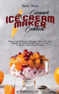 Cuisinart Ice Cream Maker Cookbook: Easy And Delicious Recipes From Frozen Yogurt To Gelato And Frozen Cakes To Enjoy With Your Family