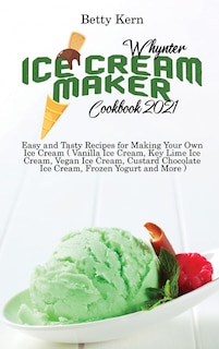 Whynter Ice Cream Maker Cookbook 2021: Easy And Tasty Recipes For Making Your Own Ice Cream ( Vanilla Ice Cream, Key Lime Ice Cream, Vegan