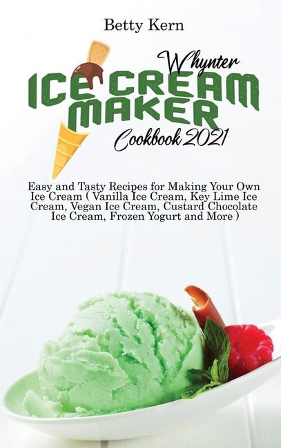 Whynter Ice Cream Maker Cookbook 2021: Easy And Tasty Recipes For Making Your Own Ice Cream ( Vanilla Ice Cream, Key Lime Ice Cream, Vegan