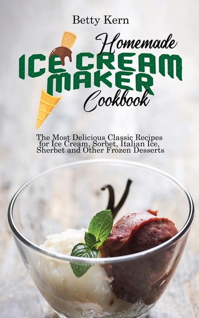 Homemade Ice Cream Maker Cookbook: The Most Delicious Classic Recipes For Ice Cream, Sorbet, Italian Ice, Sherbet And Other Frozen Des