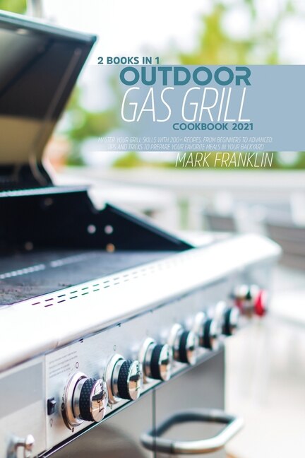 Outdoor Gas Grill Cookbook 2021: 2 Books In 1: Master Your Grill Skills With 200+ Recipes, From Beginners To Advanced. Tips And Tric