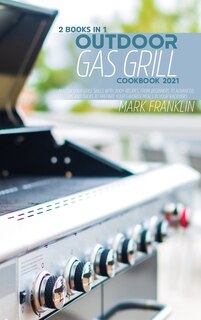 Outdoor Gas Grill Cookbook 2021: 2 Books In 1: Master Your Grill Skills With 200+ Recipes, From Beginners To Advanced. Tips And Tric