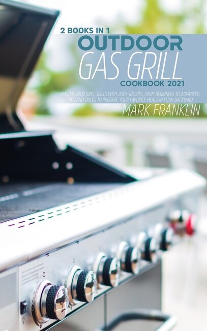 Outdoor Gas Grill Cookbook 2021: 2 Books In 1: Master Your Grill Skills With 200+ Recipes, From Beginners To Advanced. Tips And Tric