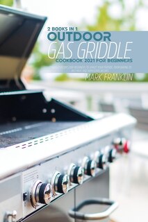 Outdoor Gas Griddle Cookbook 2021 For Beginners: 2 Books In 1: Standout Recipes For Beginners To Amaze Yourfriends, From Baking To Red Meat And Appe