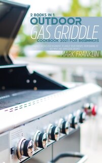 Outdoor Gas Griddle Cookbook 2021 For Beginners: 2 Books In 1: Standout Recipes For Beginners To Amaze Yourfriends, From Baking To Red Meat And Appe