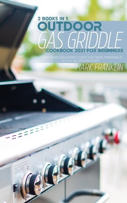 Outdoor Gas Griddle Cookbook 2021 For Beginners: 2 Books In 1: Standout Recipes For Beginners To Amaze Yourfriends, From Baking To Red Meat And Appe