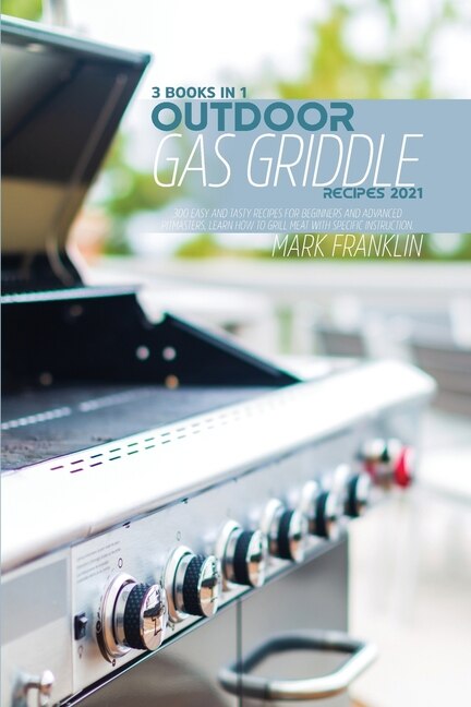 Outdoor Gas Griddle Recipes 2021: 3 Books In 1: 300 Easy And Tasty Recipes For Beginners Andadvanced Pitmasters, Learn How To Grill M
