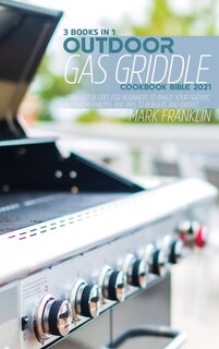 Outdoor Gas Griddle Cookbook Bible 2021: 3 Books In 1: Standout Recipes For Beginners To Amaze Your Friends, From Amazing Bbq Ribs To Burger