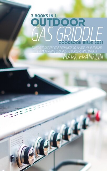Outdoor Gas Griddle Cookbook Bible 2021: 3 Books In 1: Standout Recipes For Beginners To Amaze Your Friends, From Amazing Bbq Ribs To Burger