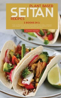 Plant Based Seitan Recipes: 2 Books In 1: The Ultimate Vegan Cookbook To Grill Smoke And Bake Your Favorite Meatless Meals With