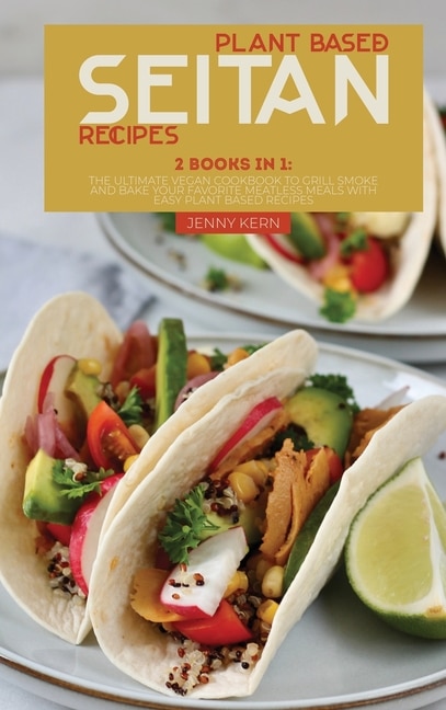 Plant Based Seitan Recipes: 2 Books In 1: The Ultimate Vegan Cookbook To Grill Smoke And Bake Your Favorite Meatless Meals With
