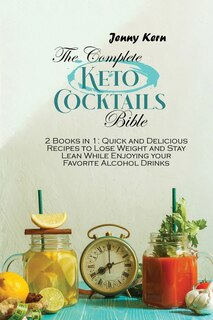 The Complete Keto Cocktails Bible: 2 Books In 1: Quick And Delicious Recipes To Lose Weight And Stay Lean While Enjoying Your Favorite