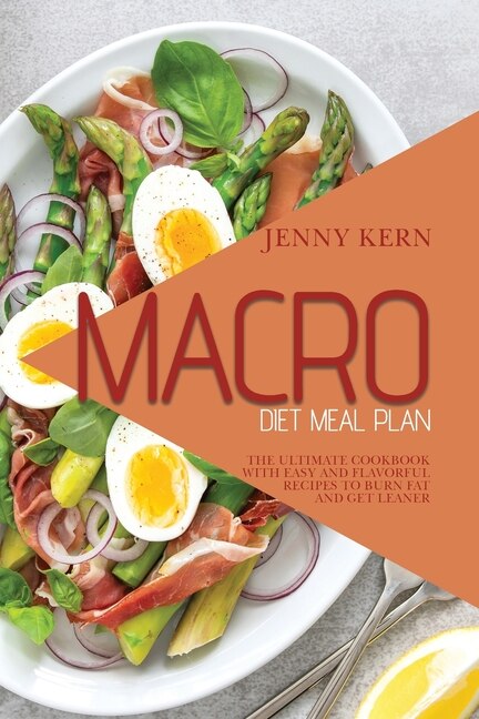 Macro Diet Meal Plan: The Ultimate Cookbook With Easy And Flavorful Recipes To Burn Fat And Get Leaner