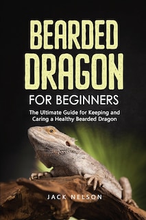 Bearded Dragon For Beginners: The Complete Guide For Keeping And Caring A Healthy Bearded Dragon