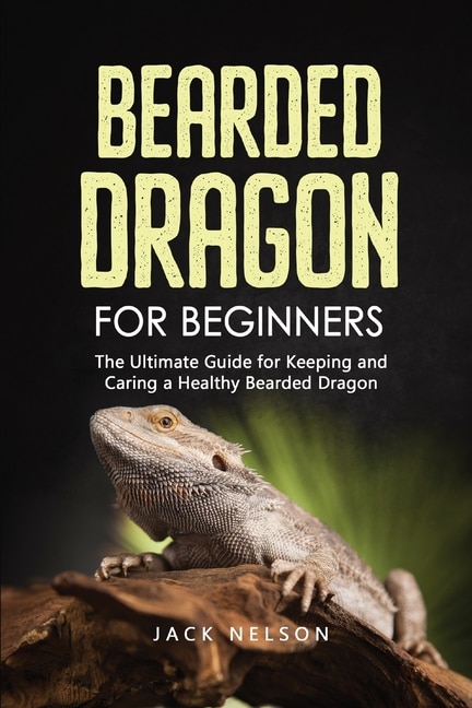 Bearded Dragon For Beginners: The Complete Guide For Keeping And Caring A Healthy Bearded Dragon