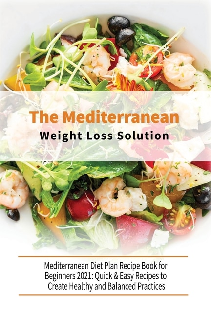 The Mediterranean Diet Weight Loss Solution: The Complete Guide For Beginners, Simple And Easy Mediterranean Cookbook For Everyone