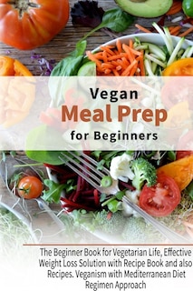 Vegan Meal Prep For Beginners: The Beginner Book For Vegetarian Life, Effective Weight Loss Solution With Recipe Book And Also Rec