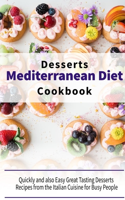 Mediterranean Diet Desserts Cookbook: Quickly And Also Easy Great Tasting Desserts Recipes From The Italian Cuisine For Busy People