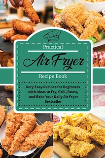 Practical Air Fryer Recipe Book: Very Easy Recipes For Beginners With Ideas To Fry, Grill, Roast, And Bake Your Daily Air Fryer Best