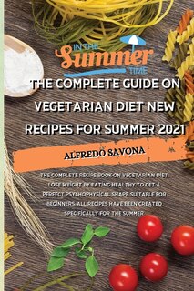 The Complete Guide On Vegetarian Diet New Recipes For Summer 2021: The Complete Recipe Book On Vegetarian Diet, Lose Weight By Eating Healthy To Get A Perfect Psychop