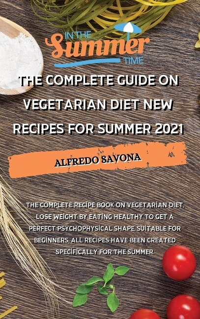The Complete Guide On Vegetarian Diet New Recipes For Summer 2021: The Complete Recipe Book On Vegetarian Diet, Lose Weight By Eating Healthy To Get A Perfect Psychop