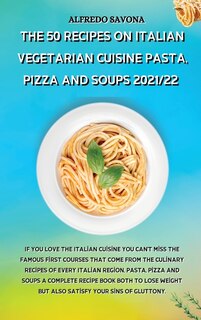 The 50 Recipes On Italian Vegetarian Cuisine Pasta, Pizza And Soups 2021/22: If You Love The Italian Cuisine You Can't Miss The Famous First Courses That Come From The Culinary