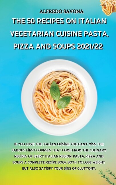 The 50 Recipes On Italian Vegetarian Cuisine Pasta, Pizza And Soups 2021/22: If You Love The Italian Cuisine You Can't Miss The Famous First Courses That Come From The Culinary