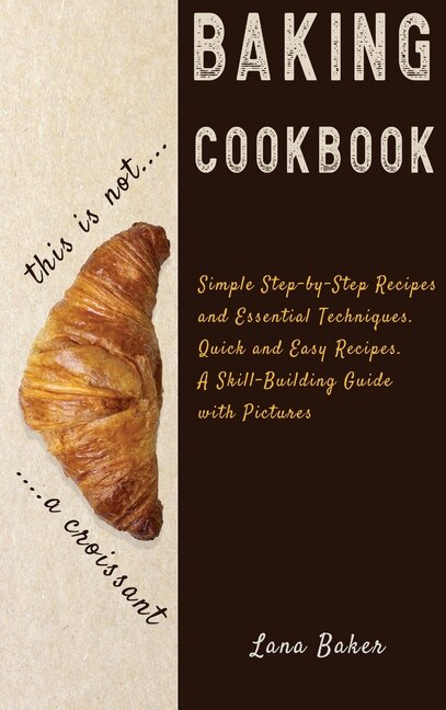 Baking Cookbook Delicious And Irresistible Recipes. The Essential Guide To Baking. Step By Step Cookbook With Pictures.quick And Easy