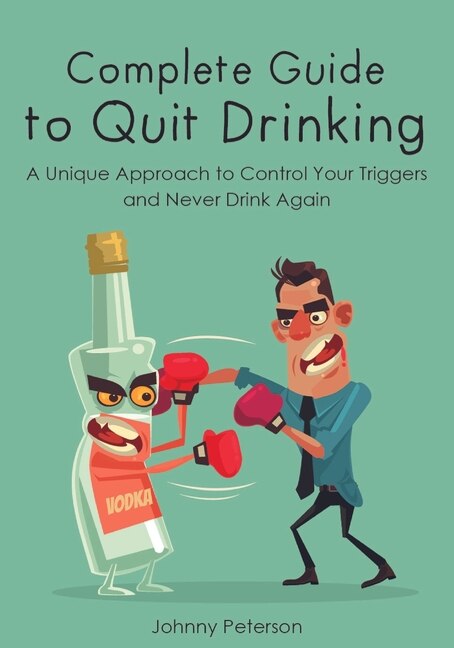 Complete Guide To Quit Drinking: A Unique Approach To Control Your Triggers And Never Drink Again