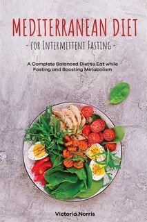 Mediterranean Diet For Intermittent Fasting: A Complete Balanced Diet To Eat While Fasting And Boosting Metabolism