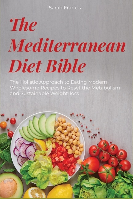 The Mediterranean Diet Bible: The Holistic Approach To Eating Modern Wholesome Recipes To Reset The Metabolism And Sustainable We