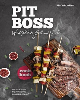 Pit Boss Wood Pellets Grill And Smoker Cookbook: Thousands Of Grill And Smoky Dishes To Pleasure Your Tongue And Endear Your Lips