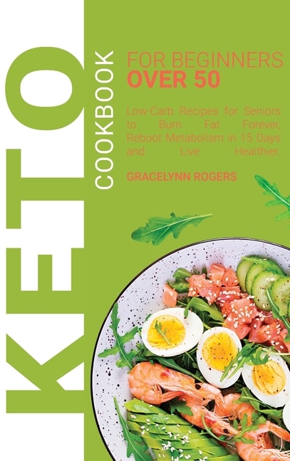 Keto Cookbook For Beginners Over 50: Low-carb Recipes For Seniors To Burn Fat Forever, Reboot Metabolism In 15 Days And Live Healthier