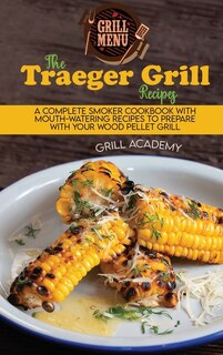 The Traeger Grill Recipes: A Complete Smoker Cookbook With Mouth-watering Recipes To Prepare With Your Wood Pellet Grill