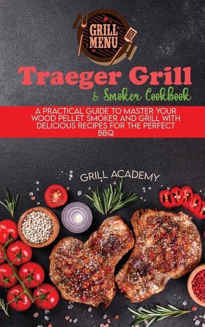 Traeger Grill & Smoker Cookbook: A Practical Guide To Master Your Wood Pellet Smoker And Grill With Delicious Recipes For The Perfec