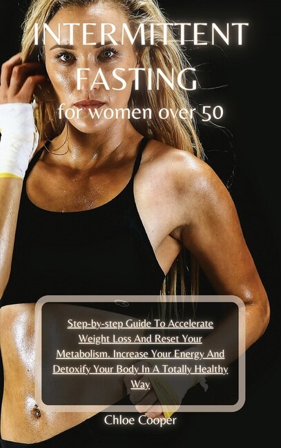 Intermittent Fasting For Women Over 50: Step-by-step Guide To Accelerate Weight Loss And Reset Your Metabolism. Increase Your Energy And De