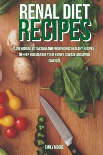 Renal Diet Recipes: Low Sodium, Potassium And Phosphorus Healthy Recipes To Help You Manage Your Kidney Disease And Avo