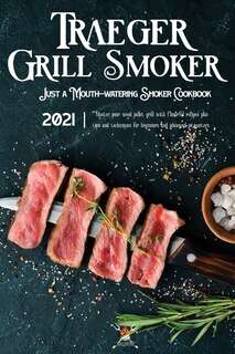 Traeger Grill & Smoker Cookbook 2021: Master Your Wood Pellet Grill With Flavorful Recipes Plus Tips And Techniques For Beginners And Adv